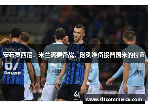 安布罗西尼：米兰需要备战，时刻准备接替国米的位置